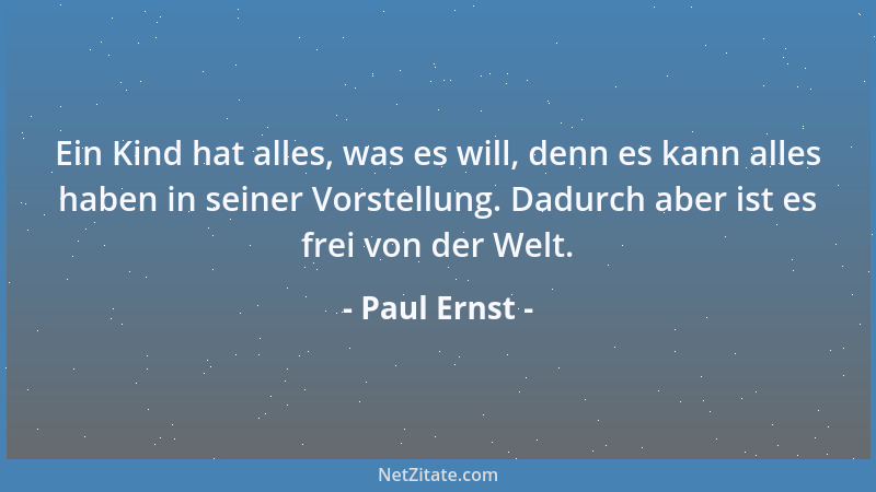 Paul Ernst - Ein Kind hat alles, was es will, denn es kann alles haben in seiner Vorstellung. Dadurch aber ist es frei von...