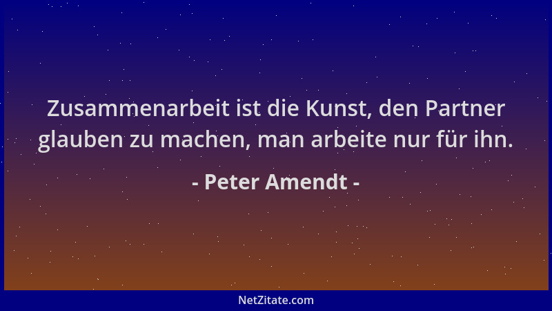 Peter Amendt - Zusammenarbeit ist die Kunst, den Partner glauben zu machen, man arbeite nur für ihn....