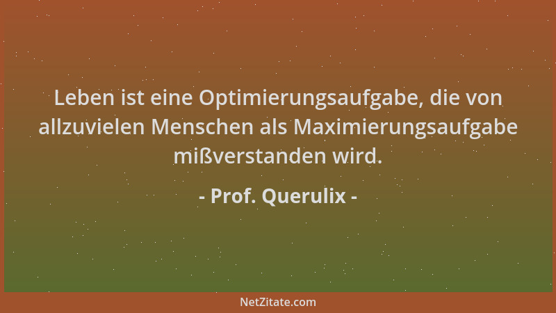 Prof. Querulix - Leben ist eine Optimierungsaufgabe, die von allzuvielen Menschen als Maximierungsaufgabe mißverstanden wir...