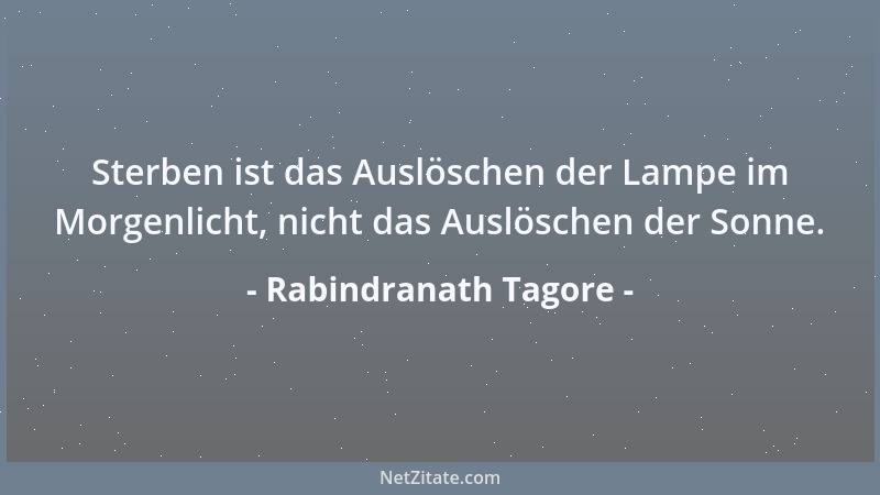 Rabindranath Tagore - Sterben ist das Auslöschen der Lampe im Morgenlicht, nicht das Auslöschen der Sonne....