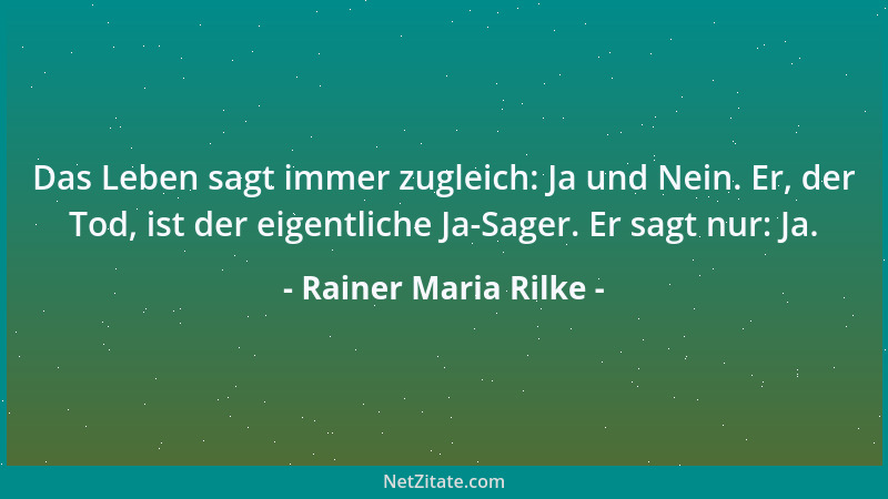 Rainer Maria Rilke - Das Leben sagt immer zugleich: Ja und Nein. Er, der Tod, ist der eigentliche Ja-Sager. Er sagt nur: Ja...