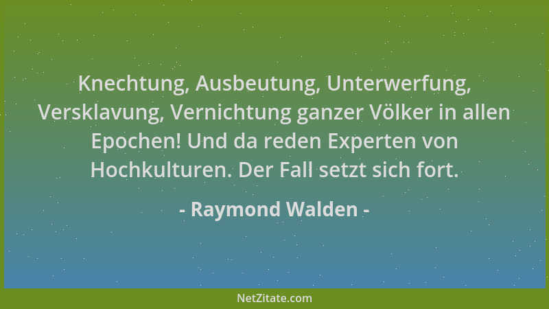 Raymond Walden - Knechtung, Ausbeutung, Unterwerfung, Versklavung, Vernichtung ganzer Völker in allen Epochen! Und da reden...