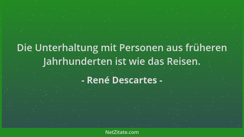 René Descartes - Die Unterhaltung mit Personen aus früheren Jahrhunderten ist wie das Reisen....