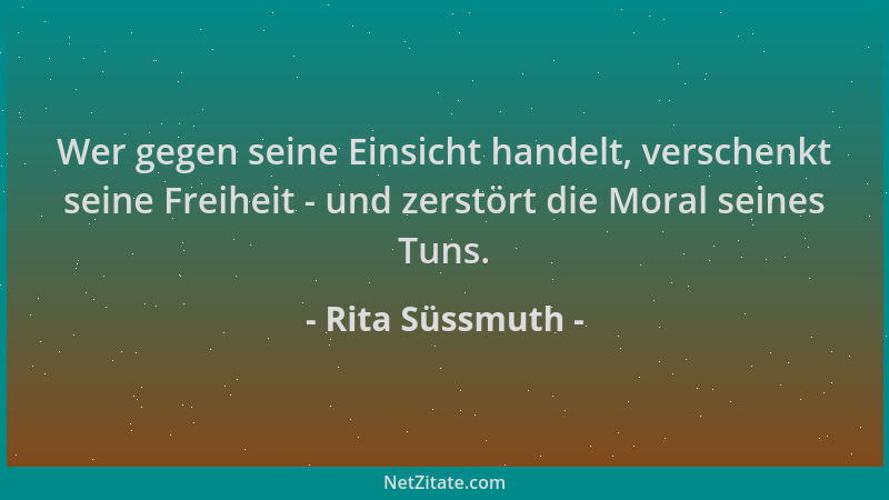 Rita Süssmuth - Wer gegen seine Einsicht handelt, verschenkt seine Freiheit - und zerstört die Moral seines Tuns....