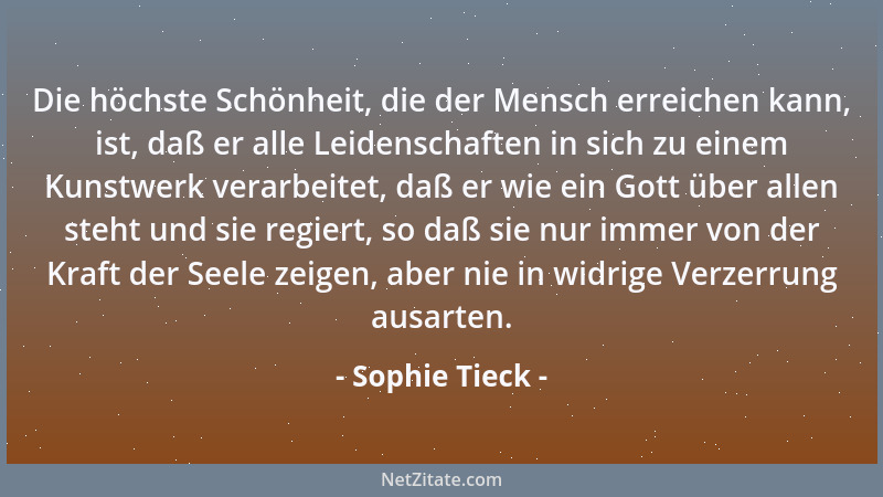 Sophie Tieck - Die höchste Schönheit, die der Mensch erreichen kann, ist, daß er alle Leidenschaften in sich zu einem Kunst...