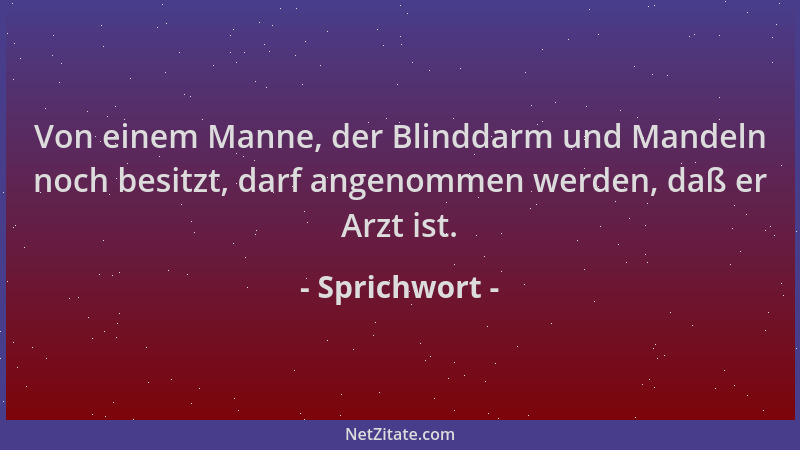 Sprichwort - Von einem Manne, der Blinddarm und Mandeln noch besitzt, darf angenommen werden, daß er Arzt ist....