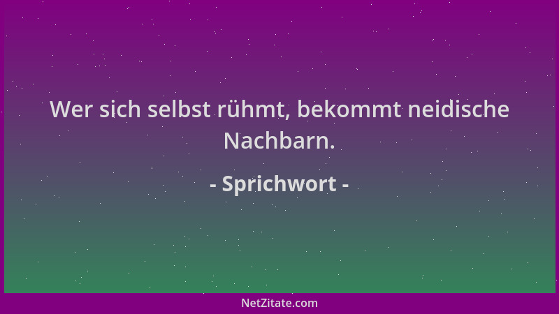 Sprichwort - Wer sich selbst rühmt, bekommt neidische Nachbarn....