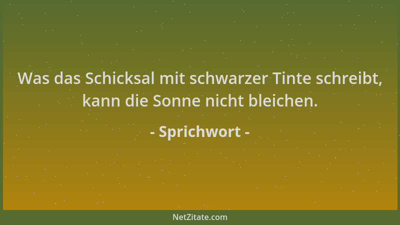Sprichwort - Was das Schicksal mit schwarzer Tinte schreibt, kann die Sonne nicht bleichen....