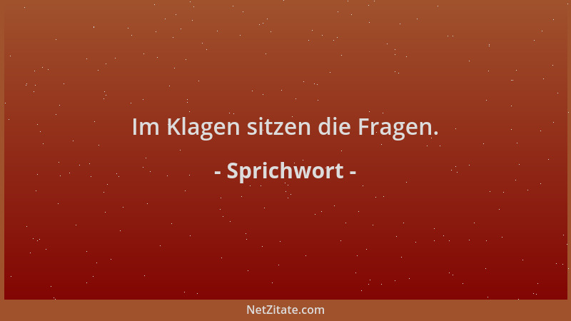 Sprichwort - Im Klagen sitzen die Fragen....