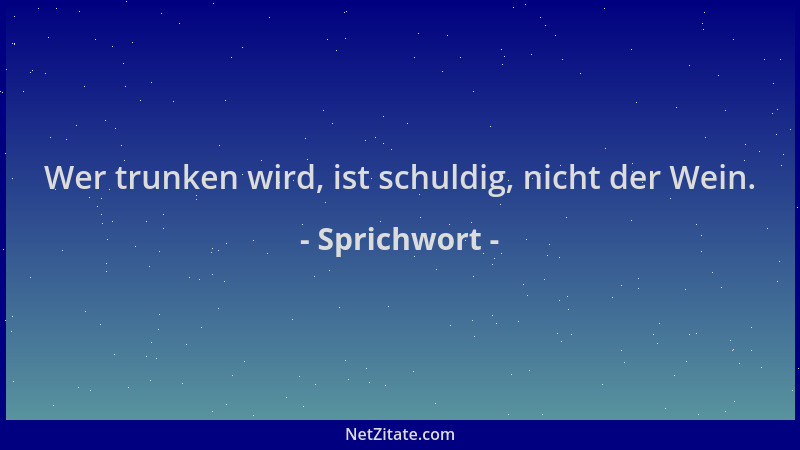 Sprichwort - Wer trunken wird, ist schuldig, nicht der Wein....