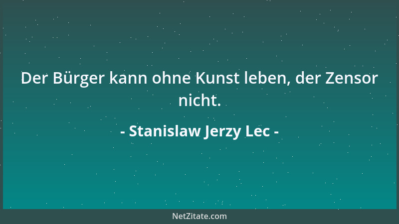Stanislaw Jerzy Lec - Der Bürger kann ohne Kunst leben, der Zensor nicht....