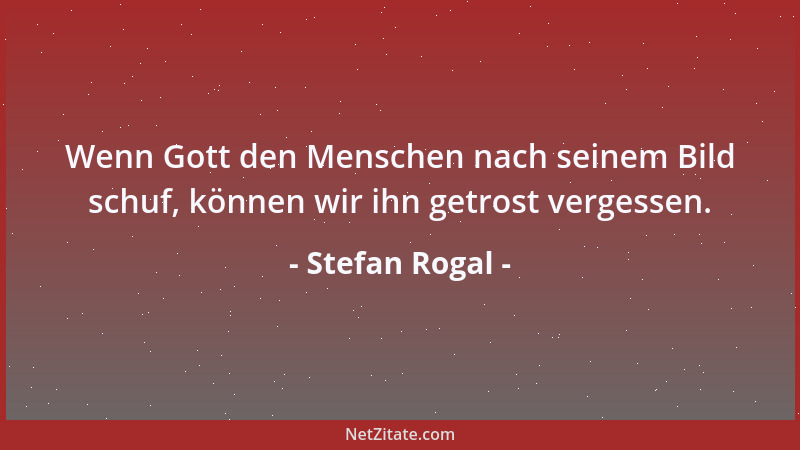 Stefan Rogal - Wenn Gott den Menschen nach seinem Bild schuf, können wir ihn getrost vergessen....