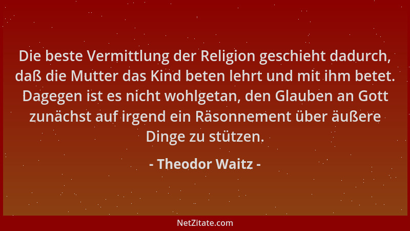 Theodor Waitz - Die beste Vermittlung der Religion geschieht dadurch, daß die Mutter das Kind beten lehrt und mit ihm betet...
