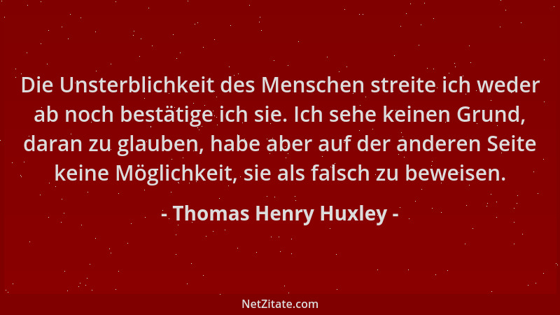 Thomas Henry Huxley - Die Unsterblichkeit des Menschen streite ich weder ab noch bestätige ich sie. Ich sehe keinen Grund,...