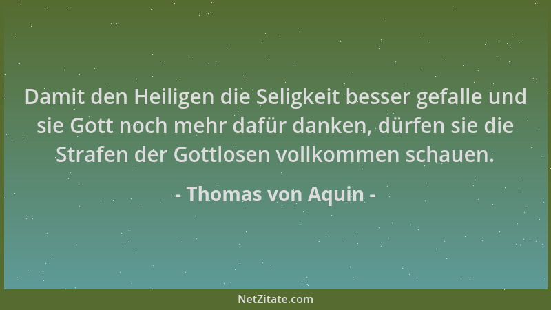 Thomas von Aquin - Damit den Heiligen die Seligkeit besser gefalle und sie Gott noch mehr dafür danken, dürfen sie die Stra...