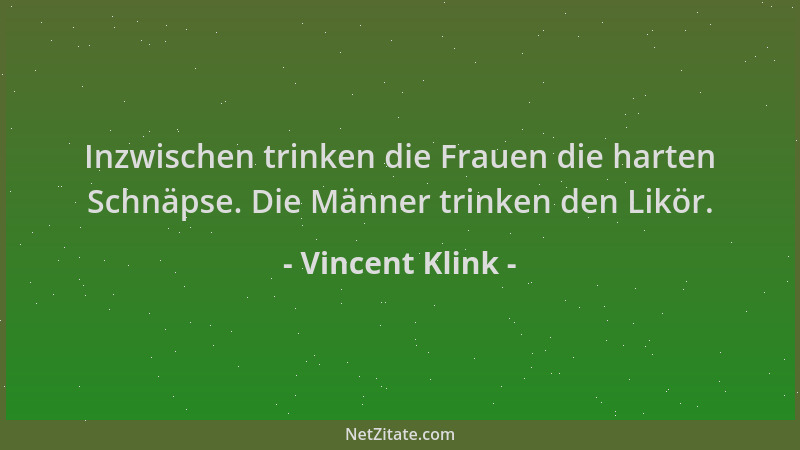 Vincent Klink - Inzwischen trinken die Frauen die harten Schnäpse. Die Männer trinken den Likör....