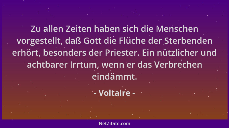 Voltaire - Zu allen Zeiten haben sich die Menschen vorgestellt, daß Gott die Flüche der Sterbenden erhört, besonders der Pr...