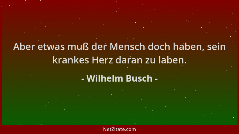 Wilhelm Busch - Aber etwas muß der Mensch doch haben, sein krankes Herz daran zu laben....