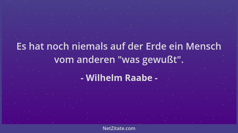 Wilhelm Raabe - Es hat noch niemals auf der Erde ein Mensch vom anderen  "was gewußt "....