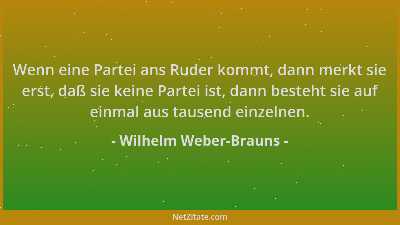 Wilhelm Weber-Brauns - Wenn eine Partei ans Ruder kommt, dann merkt sie erst, daß sie keine Partei ist, dann besteht sie au...