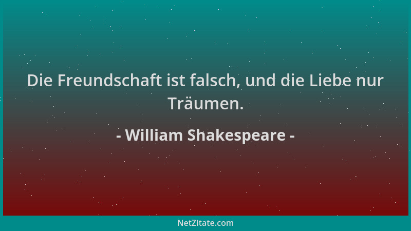 William Shakespeare - Die Freundschaft ist falsch, und die Liebe nur Träumen....