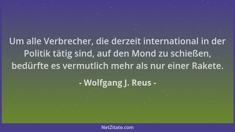 Wolfgang J. Reus - Um alle Verbrecher, die derzeit international in der Politik tätig sind, auf den Mond zu schießen, bedür...