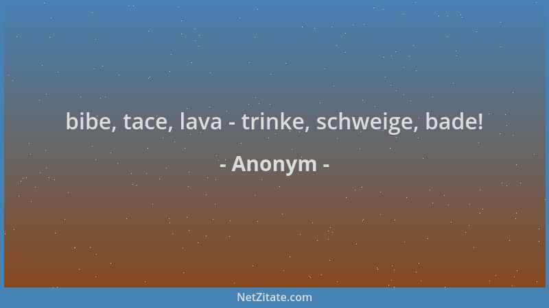 Anonym - bibe, tace, lava - trinke, schweige, bade!...
