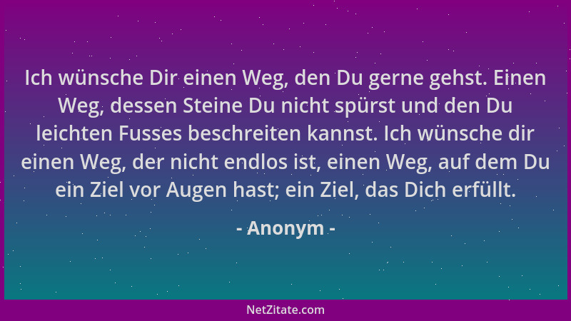 Anonym - Ich wünsche Dir einen Weg, den Du gerne gehst. Einen Weg, dessen Steine Du nicht spürst und den Du leichten Fusses...