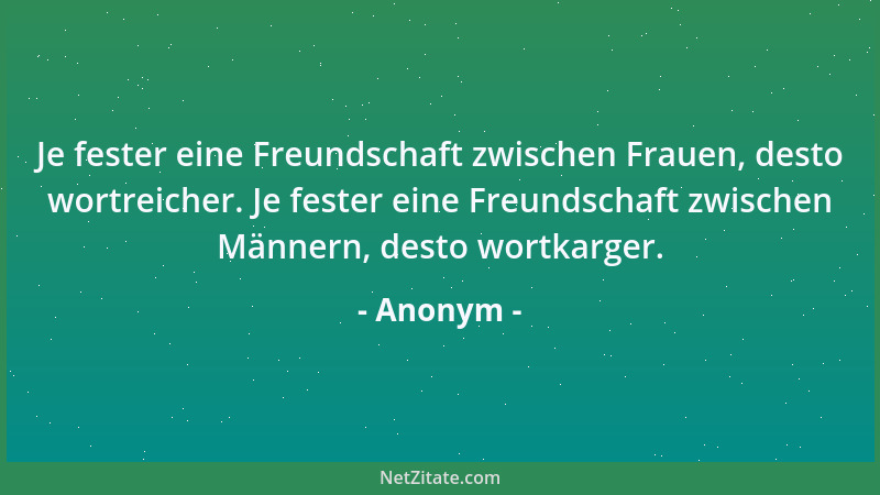 Anonym - Je fester eine Freundschaft zwischen Frauen, desto wortreicher. Je fester eine Freundschaft zwischen Männern, dest...