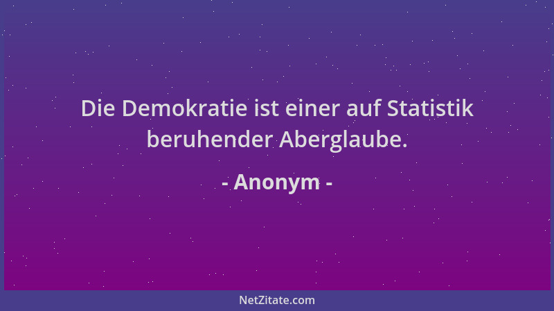 Anonym - Die Demokratie ist einer auf Statistik beruhender Aberglaube....