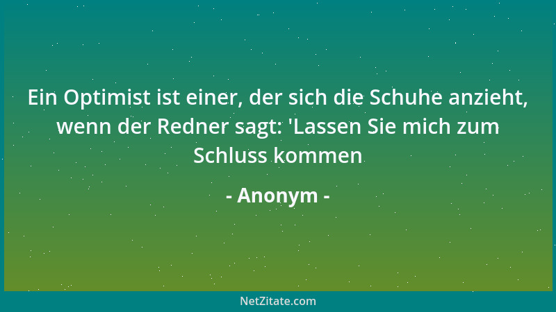 Anonym - Ein Optimist ist einer, der sich die Schuhe anzieht, wenn der Redner sagt:  'Lassen Sie mich zum Schluss kommen...