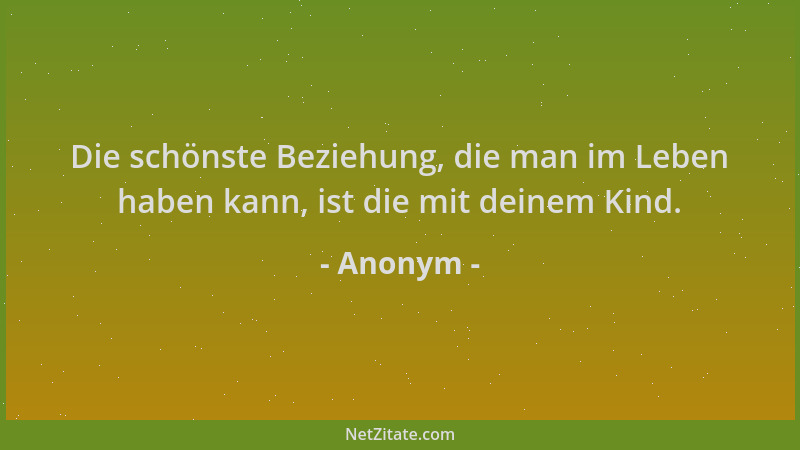 Anonym - Die schönste Beziehung, die man im Leben haben kann, ist die mit deinem Kind....