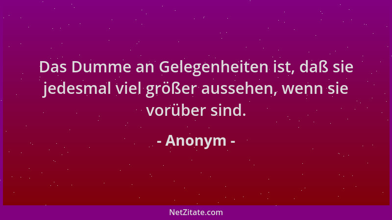 Anonym - Das Dumme an Gelegenheiten ist, daß sie jedesmal viel größer aussehen, wenn sie vorüber sind....