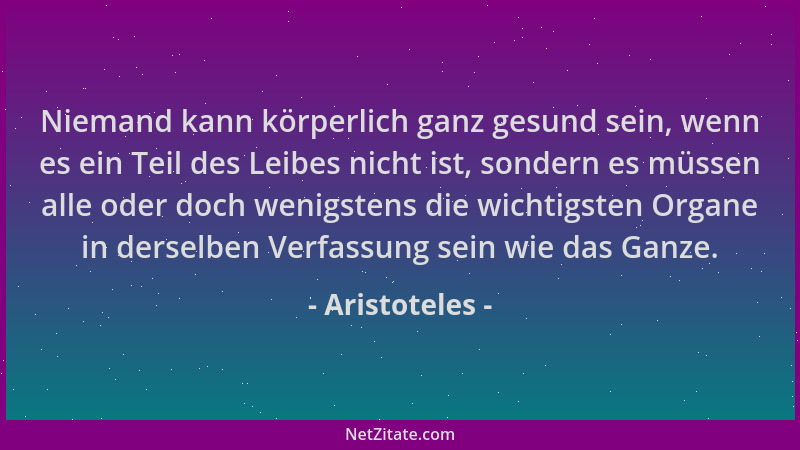 Aristoteles - Niemand kann körperlich ganz gesund sein, wenn es ein Teil des Leibes nicht ist, sondern es müssen alle oder...