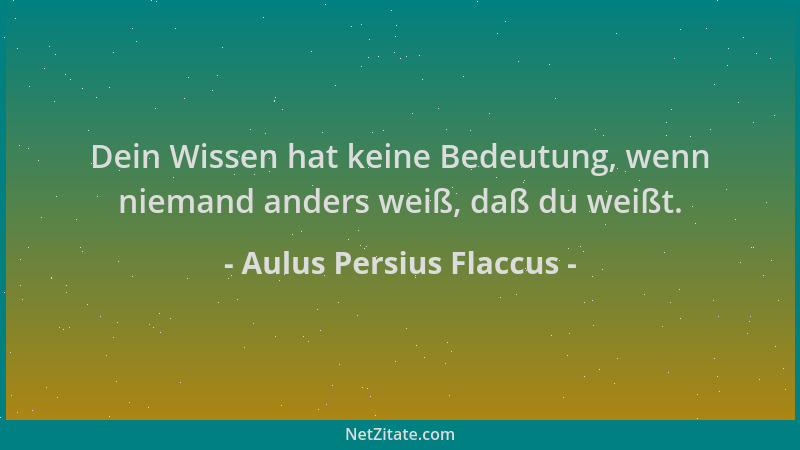 Aulus Persius Flaccus - Dein Wissen hat keine Bedeutung, wenn niemand anders weiß, daß du weißt....