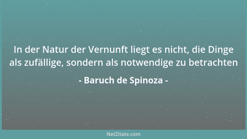 Baruch de Spinoza - In der Natur der Vernunft liegt es nicht, die Dinge als zufällige, sondern als notwendige zu betrachten...