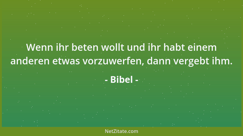 Bibel - Wenn ihr beten wollt und ihr habt einem anderen etwas vorzuwerfen, dann vergebt ihm....