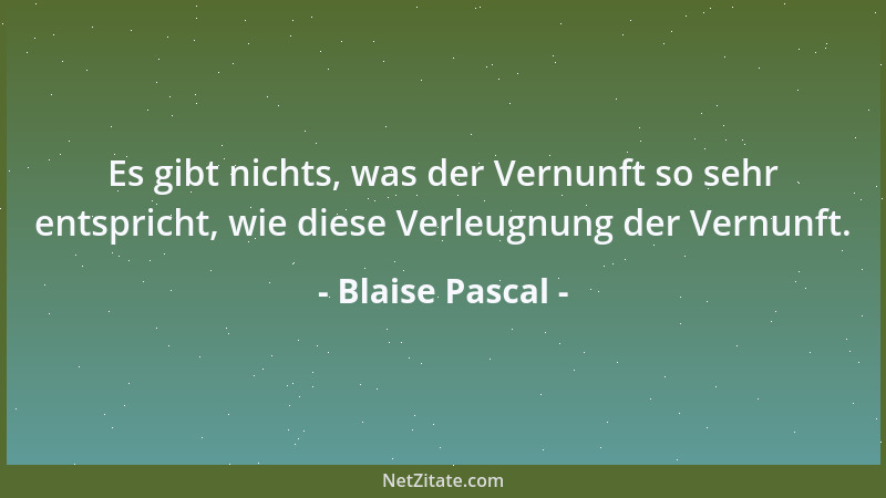 Blaise Pascal - Es gibt nichts, was der Vernunft so sehr entspricht, wie diese Verleugnung der Vernunft....