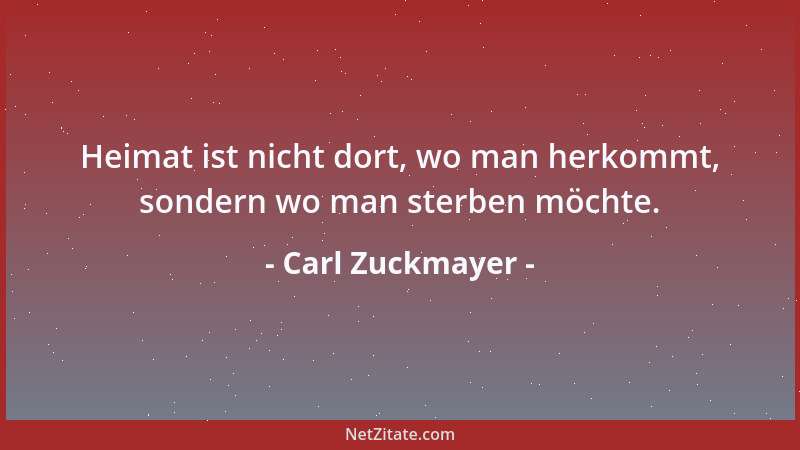 Carl Zuckmayer - Heimat ist nicht dort, wo man herkommt, sondern wo man sterben möchte....