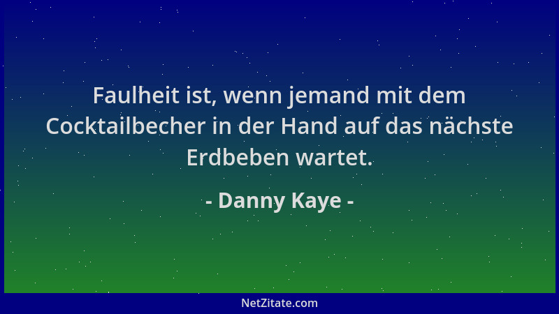 Danny Kaye - Faulheit ist, wenn jemand mit dem Cocktailbecher in der Hand auf das nächste Erdbeben wartet....