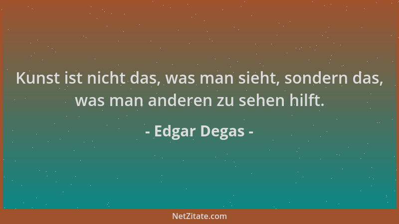 Edgar Degas - Kunst ist nicht das, was man sieht, sondern das, was man anderen zu sehen hilft....