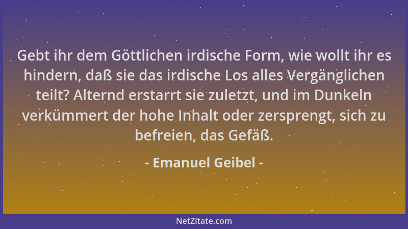 Emanuel Geibel - Gebt ihr dem Göttlichen irdische Form, wie wollt ihr es hindern, daß sie das irdische Los alles Vergänglic...