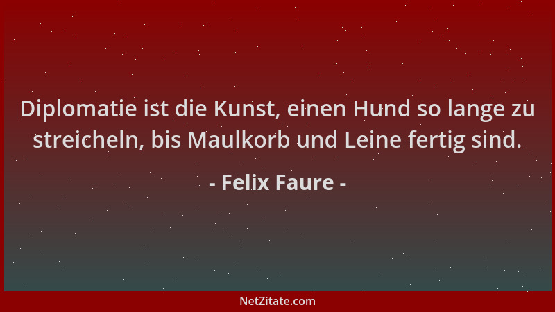Felix Faure - Diplomatie ist die Kunst, einen Hund so lange zu streicheln, bis Maulkorb und Leine fertig sind....