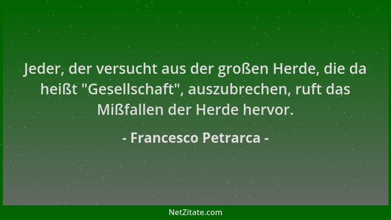 Francesco Petrarca - Jeder, der versucht aus der großen Herde, die da heißt  "Gesellschaft ", auszubrechen, ruft das Mißfalle...