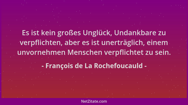 François de La Rochefoucauld - Es ist kein großes Unglück, Undankbare zu verpflichten, aber es ist unerträglich, einem unvo...