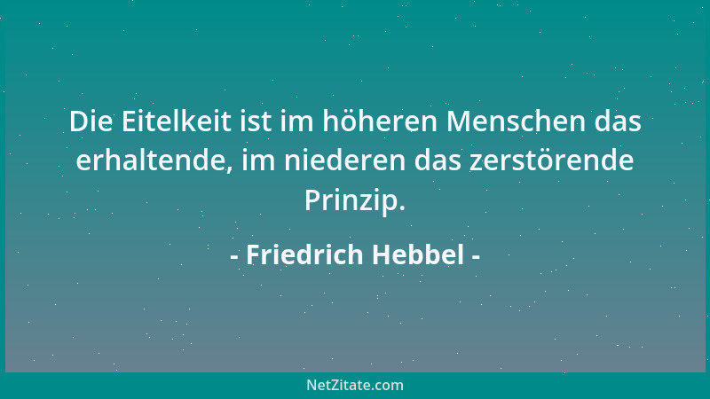 Friedrich Hebbel - Die Eitelkeit ist im höheren Menschen das erhaltende, im niederen das zerstörende Prinzip....