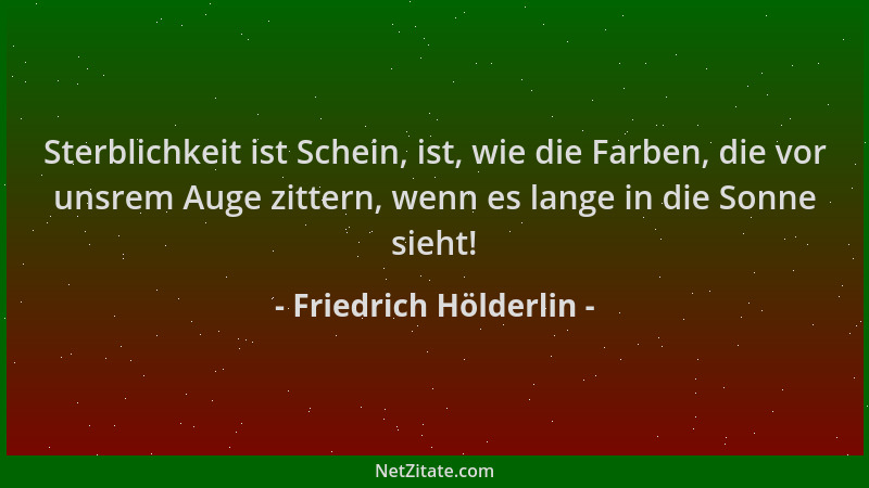 Friedrich Hölderlin - Sterblichkeit ist Schein, ist, wie die Farben, die vor unsrem Auge zittern, wenn es lange in die Sonn...
