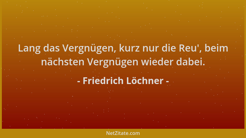 Friedrich Löchner - Lang das Vergnügen, kurz nur die Reu ', beim nächsten Vergnügen wieder dabei....