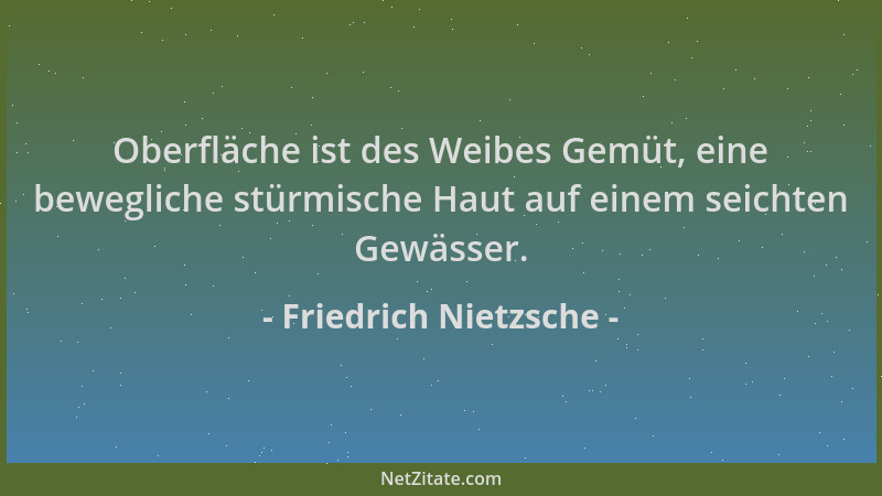 Friedrich Nietzsche - Oberfläche ist des Weibes Gemüt, eine bewegliche stürmische Haut auf einem seichten Gewässer....