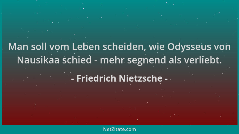 Friedrich Nietzsche - Man soll vom Leben scheiden, wie Odysseus von Nausikaa schied - mehr segnend als verliebt....